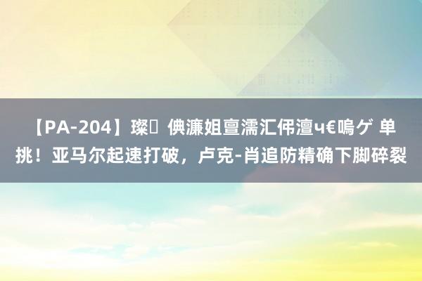 【PA-204】璨倎濂姐亶濡汇伄澶ч€嗚ゲ 单挑！亚马尔起速打破，卢克-肖追防精确下脚碎裂