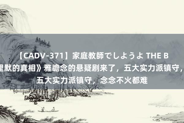 【CADV-371】家庭教師でしようよ THE BEST 2 比《千里默的真相》雅瞻念的悬疑剧来了，五大实力派镇守，念念不火都难