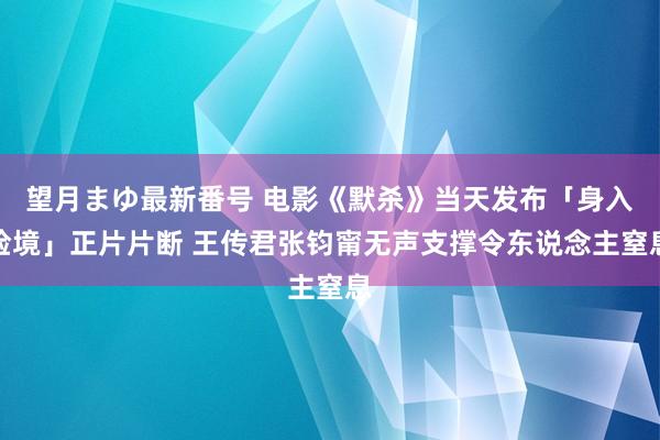 望月まゆ最新番号 电影《默杀》当天发布「身入险境」正片片断 王传君张钧甯无声支撑令东说念主窒息