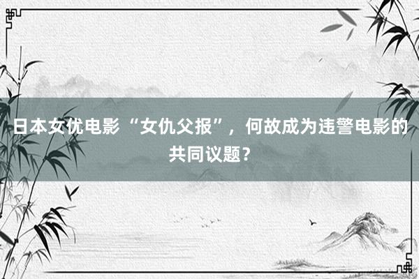 日本女优电影 “女仇父报”，何故成为违警电影的共同议题？