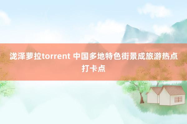 泷泽萝拉torrent 中国多地特色街景成旅游热点打卡点