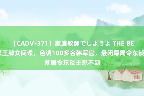 【CADV-371】家庭教師でしようよ THE BEST 2 朝鲜王牌女间谍，色诱100多名韩军官，最闭幕局令东谈主想不到