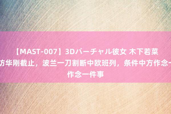 【MAST-007】3Dバーチャル彼女 木下若菜 总统访华刚截止，波兰一刀割断中欧班列，条件中方作念一件事