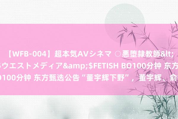 【WFB-004】超本気AVシネマ ○悪堕隷教師</a>2005-02-25ウエストメディア&$FETISH BO100分钟 东方甄选公告“董宇辉下野”，董宇辉、俞敏洪发声恢复