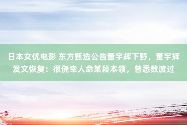 日本女优电影 东方甄选公告董宇辉下野，董宇辉发文恢复：很侥幸人命某段本领，曾悉数渡过