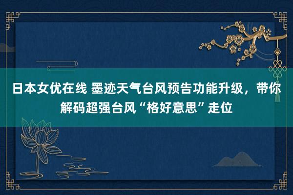 日本女优在线 墨迹天气台风预告功能升级，带你解码超强台风“格好意思”走位