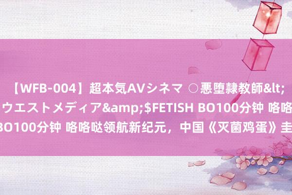 【WFB-004】超本気AVシネマ ○悪堕隷教師</a>2005-02-25ウエストメディア&$FETISH BO100分钟 咯咯哒领航新纪元，中国《灭菌鸡蛋》圭臬重磅发布