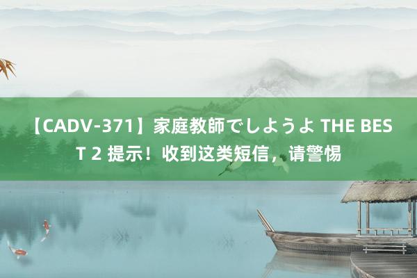 【CADV-371】家庭教師でしようよ THE BEST 2 提示！收到这类短信，请警惕