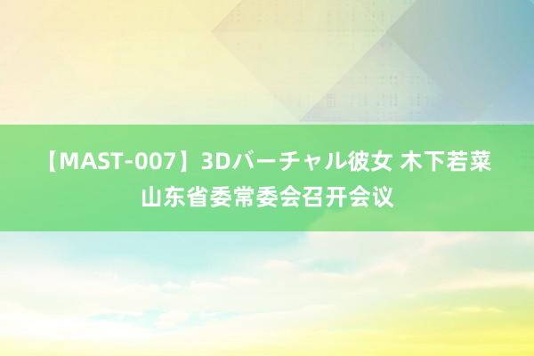 【MAST-007】3Dバーチャル彼女 木下若菜 山东省委常委会召开会议