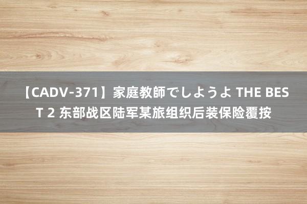 【CADV-371】家庭教師でしようよ THE BEST 2 东部战区陆军某旅组织后装保险覆按