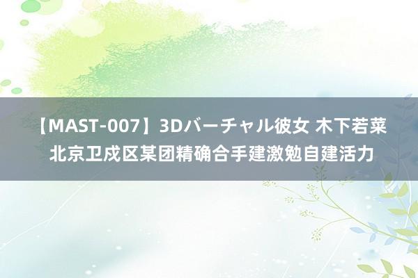 【MAST-007】3Dバーチャル彼女 木下若菜 北京卫戍区某团精确合手建激勉自建活力