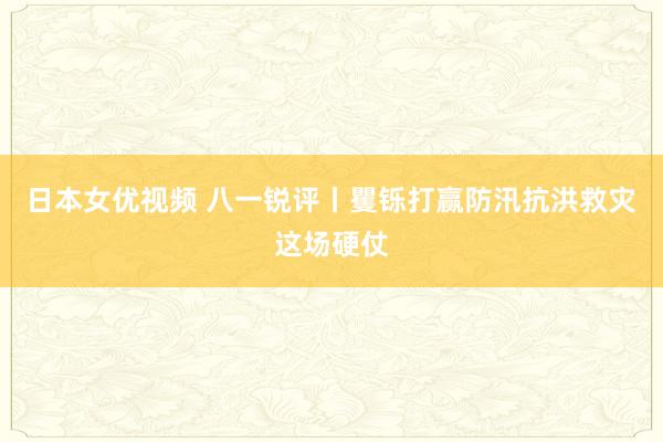 日本女优视频 八一锐评丨矍铄打赢防汛抗洪救灾这场硬仗