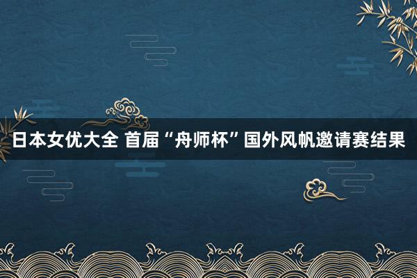 日本女优大全 首届“舟师杯”国外风帆邀请赛结果