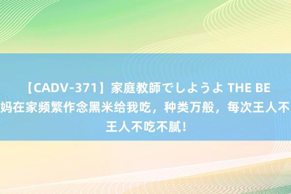 【CADV-371】家庭教師でしようよ THE BEST 2 姆妈在家频繁作念黑米给我吃，种类万般，每次王人不吃不腻！