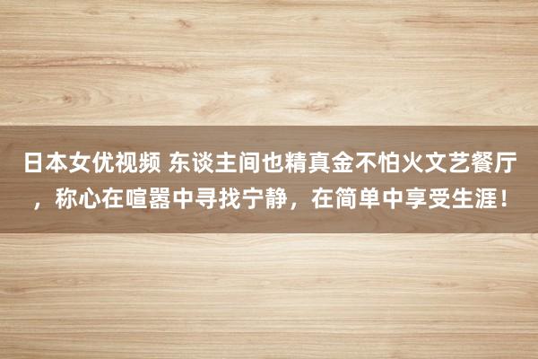 日本女优视频 东谈主间也精真金不怕火文艺餐厅，称心在喧嚣中寻找宁静，在简单中享受生涯！