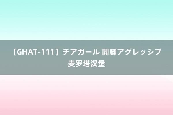 【GHAT-111】チアガール 開脚アグレッシブ 麦罗塔汉堡