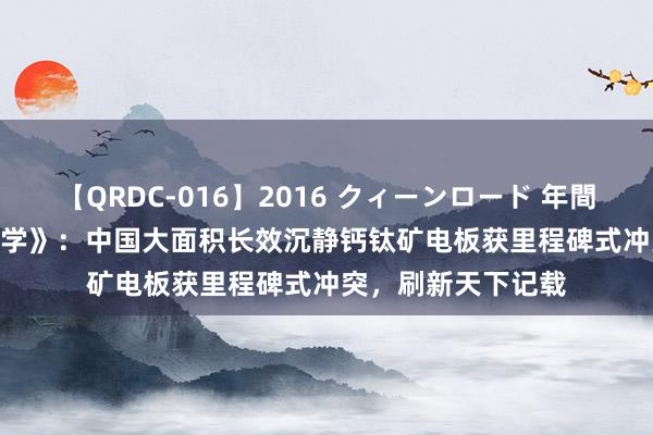 【QRDC-016】2016 クィーンロード 年間BEST10 再登《科学》：中国大面积长效沉静钙钛矿电板获里程碑式冲突，刷新天下记载