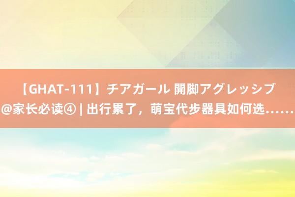 【GHAT-111】チアガール 開脚アグレッシブ @家长必读④ | 出行累了，萌宝代步器具如何选……