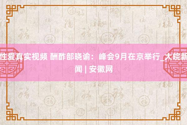 性爱真实视频 酬酢部晓谕：峰会9月在京举行_大皖新闻 | 安徽网