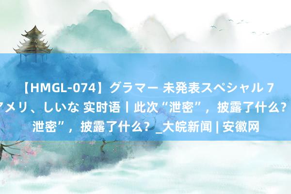 【HMGL-074】グラマー 未発表スペシャル 7 ゆず、MARIA、アメリ、しいな 实时语丨此次“泄密”，披露了什么？_大皖新闻 | 安徽网