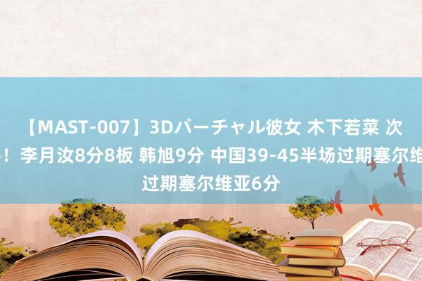 【MAST-007】3Dバーチャル彼女 木下若菜 次节战平！李月汝8分8板 韩旭9分 中国39-45半场过期塞尔维亚6分