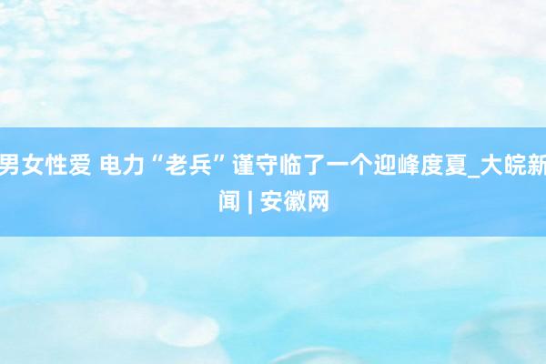 男女性爱 电力“老兵”谨守临了一个迎峰度夏_大皖新闻 | 安徽网