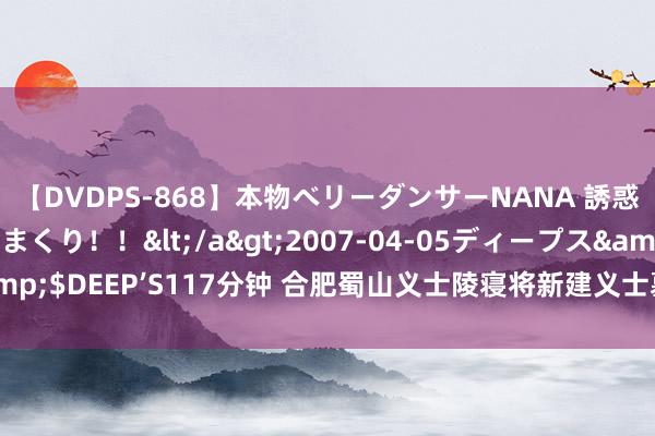 【DVDPS-868】本物ベリーダンサーNANA 誘惑の腰使いで潮吹きまくり！！</a>2007-04-05ディープス&$DEEP’S117分钟 合肥蜀山义士陵寝将新建义士墓园_大皖新闻 | 安徽网