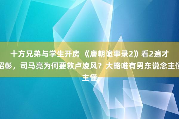 十方兄弟与学生开房 《唐朝诡事录2》看2遍才昭彰，司马亮为何要救卢凌风？大略唯有男东说念主懂