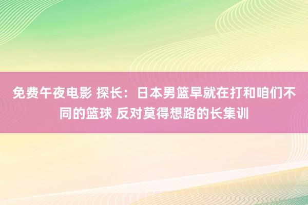 免费午夜电影 探长：日本男篮早就在打和咱们不同的篮球 反对莫得想路的长集训