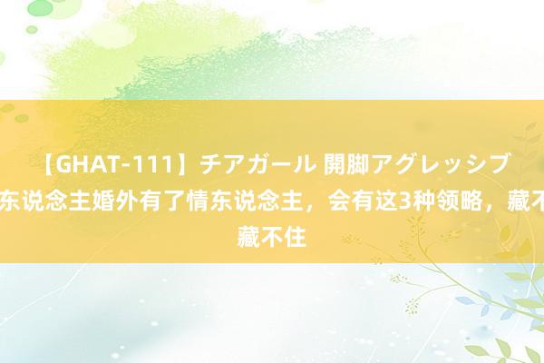 【GHAT-111】チアガール 開脚アグレッシブ 男东说念主婚外有了情东说念主，会有这3种领略，藏不住