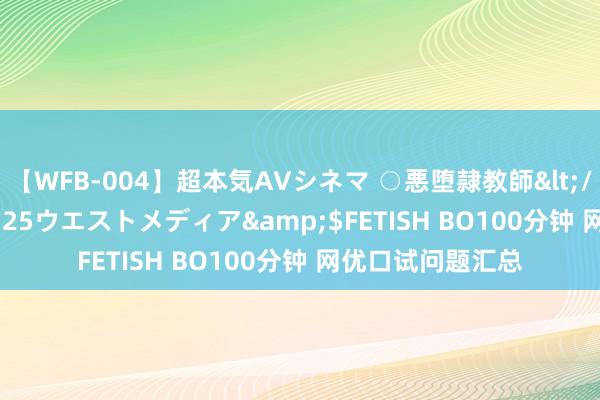 【WFB-004】超本気AVシネマ ○悪堕隷教師</a>2005-02-25ウエストメディア&$FETISH BO100分钟 网优口试问题汇总