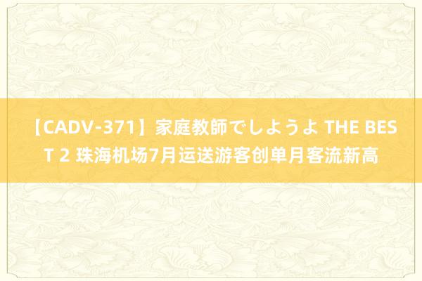 【CADV-371】家庭教師でしようよ THE BEST 2 珠海机场7月运送游客创单月客流新高