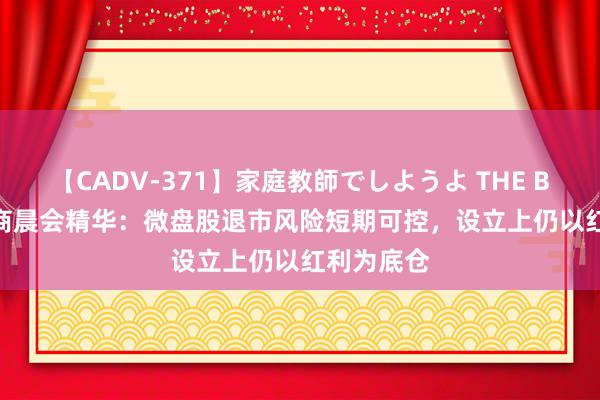 【CADV-371】家庭教師でしようよ THE BEST 2 券商晨会精华：微盘股退市风险短期可控，设立上仍以红利为底仓