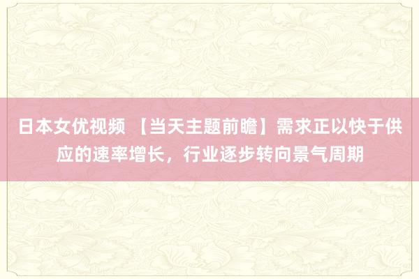 日本女优视频 【当天主题前瞻】需求正以快于供应的速率增长，行业逐步转向景气周期