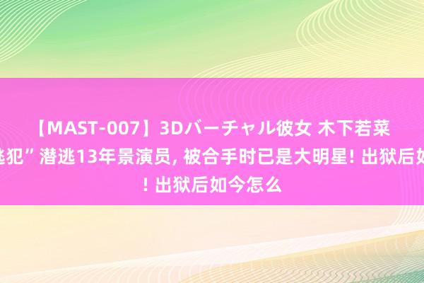 【MAST-007】3Dバーチャル彼女 木下若菜 “最牛逃犯”潜逃13年景演员， 被合手时已是大明星! 出狱后如今怎么