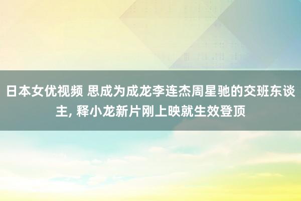 日本女优视频 思成为成龙李连杰周星驰的交班东谈主， 释小龙新片刚上映就生效登顶