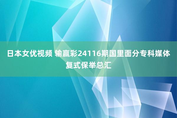 日本女优视频 输赢彩24116期国里面分专科媒体复式保举总汇