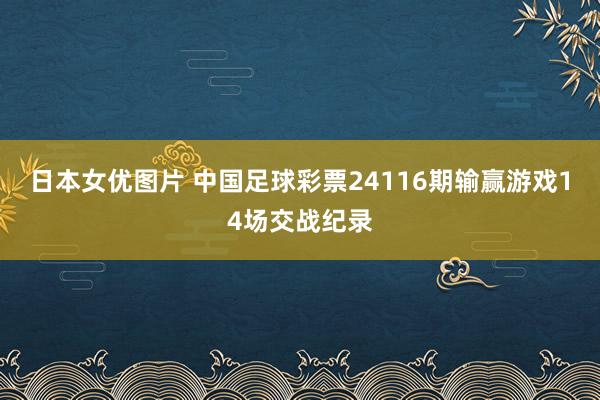 日本女优图片 中国足球彩票24116期输赢游戏14场交战纪录