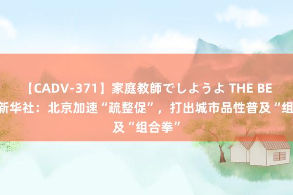 【CADV-371】家庭教師でしようよ THE BEST 2 新华社：北京加速“疏整促”，打出城市品性普及“组合拳”