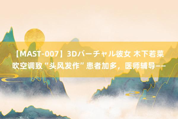 【MAST-007】3Dバーチャル彼女 木下若菜 吹空调致“头风发作”患者加多，医师辅导——