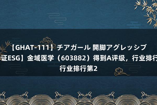 【GHAT-111】チアガール 開脚アグレッシブ 【华证ESG】金域医学（603882）得到A评级，行业排行第2