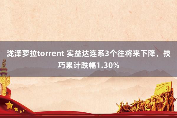 泷泽萝拉torrent 实益达连系3个往将来下降，技巧累计跌幅1.30%