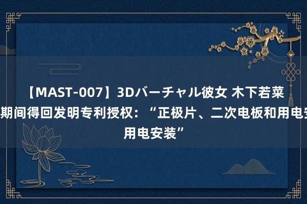 【MAST-007】3Dバーチャル彼女 木下若菜 宁德期间得回发明专利授权：“正极片、二次电板和用电安装”