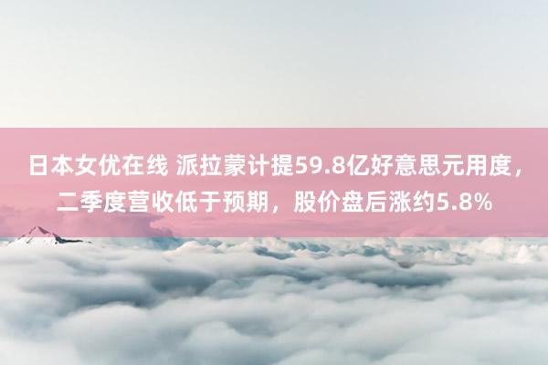 日本女优在线 派拉蒙计提59.8亿好意思元用度，二季度营收低于预期，股价盘后涨约5.8%