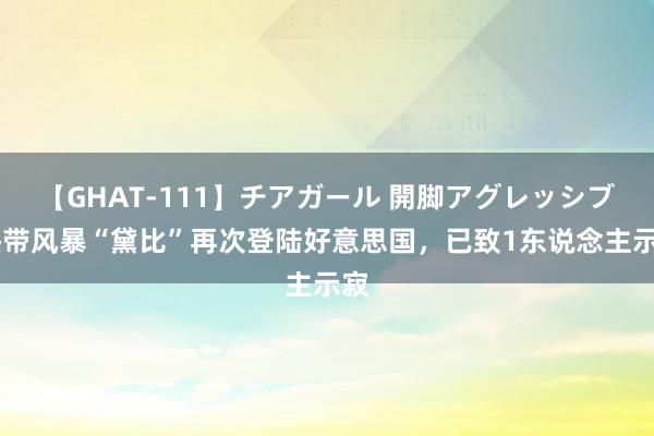 【GHAT-111】チアガール 開脚アグレッシブ 热带风暴“黛比”再次登陆好意思国，已致1东说念主示寂