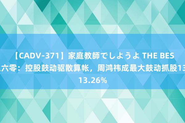 【CADV-371】家庭教師でしようよ THE BEST 2 三六零：控股鼓动驱散算帐，周鸿祎成最大鼓动抓股13.26%