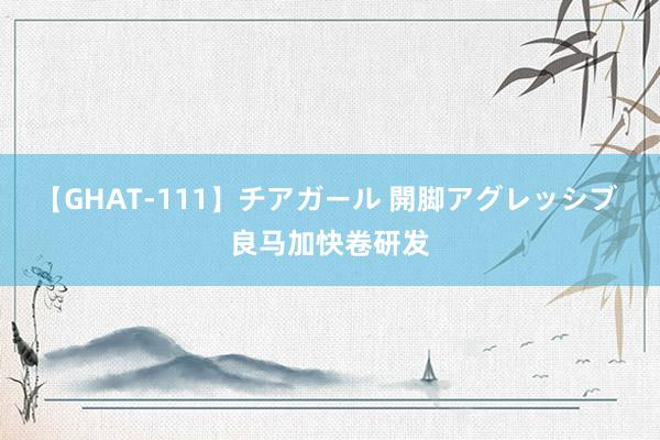 【GHAT-111】チアガール 開脚アグレッシブ 良马加快卷研发