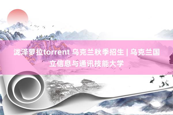 泷泽萝拉torrent 乌克兰秋季招生 | 乌克兰国立信息与通讯技能大学