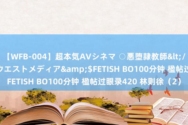 【WFB-004】超本気AVシネマ ○悪堕隷教師</a>2005-02-25ウエストメディア&$FETISH BO100分钟 楹帖过眼录420 林则徐（2）