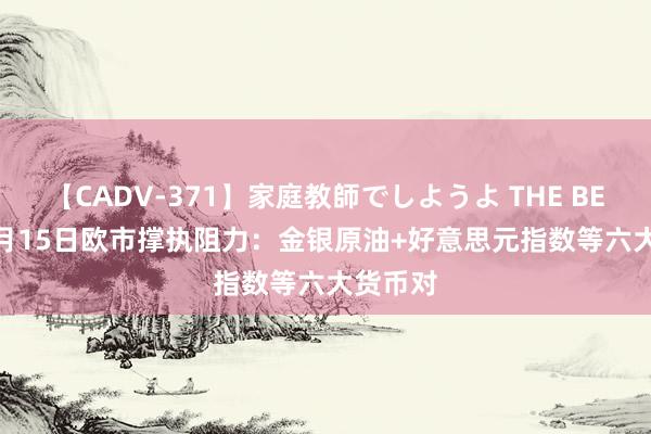 【CADV-371】家庭教師でしようよ THE BEST 2 8月15日欧市撑执阻力：金银原油+好意思元指数等六大货币对